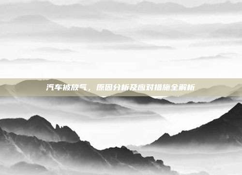 汽车被放气，原因分析及应对措施全解析