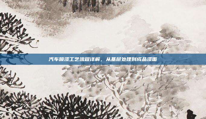 汽车喷漆工艺流程详解，从基层处理到成品漆面