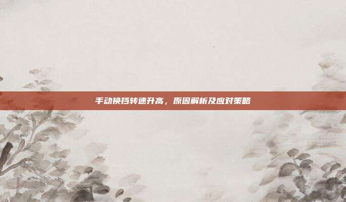 手动换挡转速升高，原因解析及应对策略