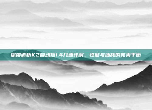深度解析K2自动挡1.4几速详解，性能与油耗的完美平衡