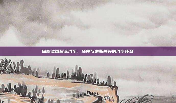 探秘法国标志汽车，经典与创新并存的汽车传奇