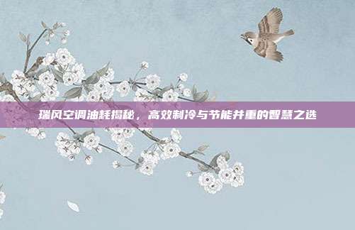 瑞风空调油耗揭秘，高效制冷与节能并重的智慧之选