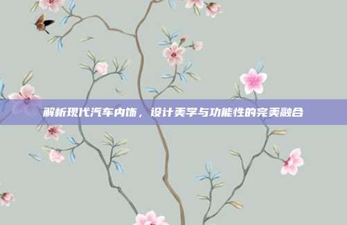 解析现代汽车内饰，设计美学与功能性的完美融合