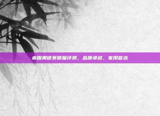 本田奥德赛质量评测，品质卓越，家用首选