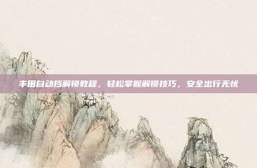 丰田自动挡解锁教程，轻松掌握解锁技巧，安全出行无忧