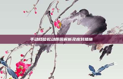 手动档位松动原因解析及应对措施