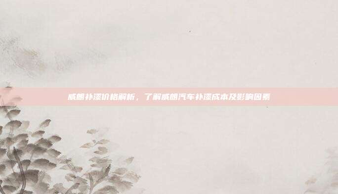 威朗补漆价格解析，了解威朗汽车补漆成本及影响因素