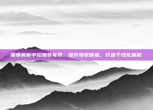 深度解析中控加装电视，提升驾驶体验，打造个性化座舱