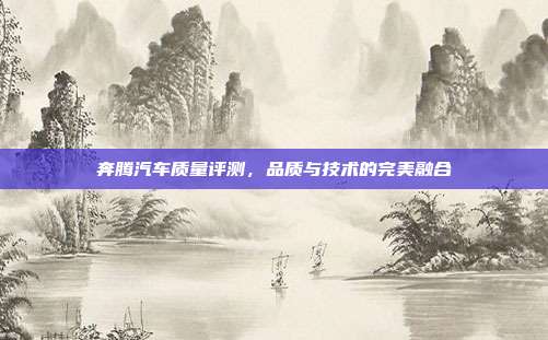 奔腾汽车质量评测，品质与技术的完美融合