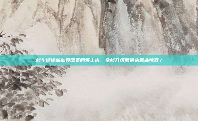 新车速递新款奥德赛即将上市，全新升级版带来哪些惊喜？