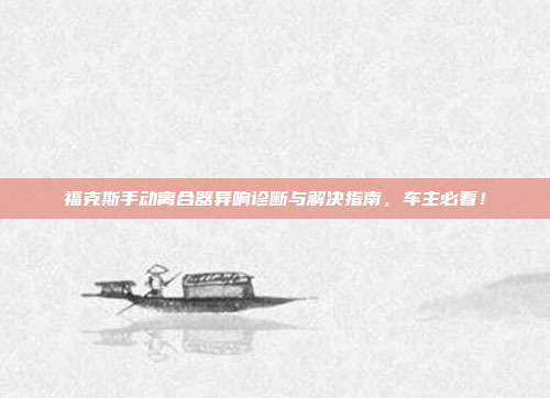 福克斯手动离合器异响诊断与解决指南，车主必看！