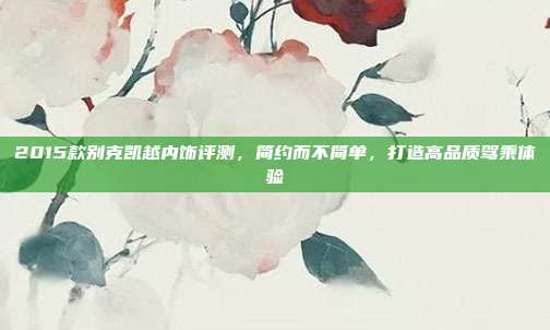 2015款别克凯越内饰评测，简约而不简单，打造高品质驾乘体验