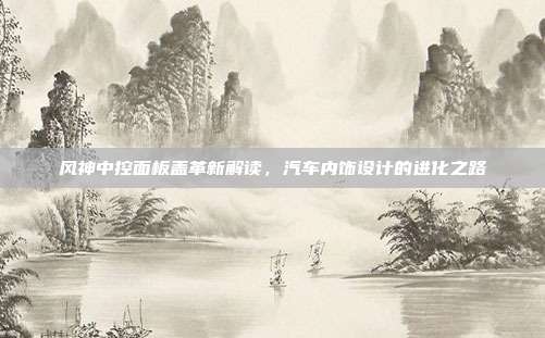 风神中控面板盖革新解读，汽车内饰设计的进化之路