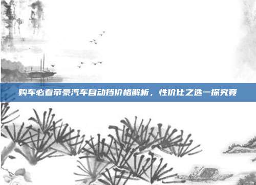 购车必看帝豪汽车自动挡价格解析，性价比之选一探究竟