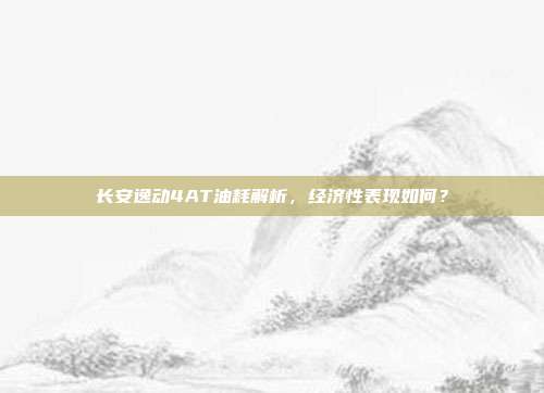 长安逸动4AT油耗解析，经济性表现如何？