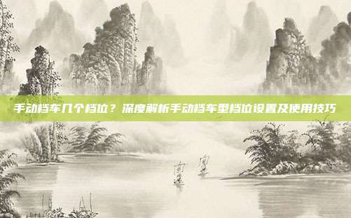 手动档车几个档位？深度解析手动档车型档位设置及使用技巧