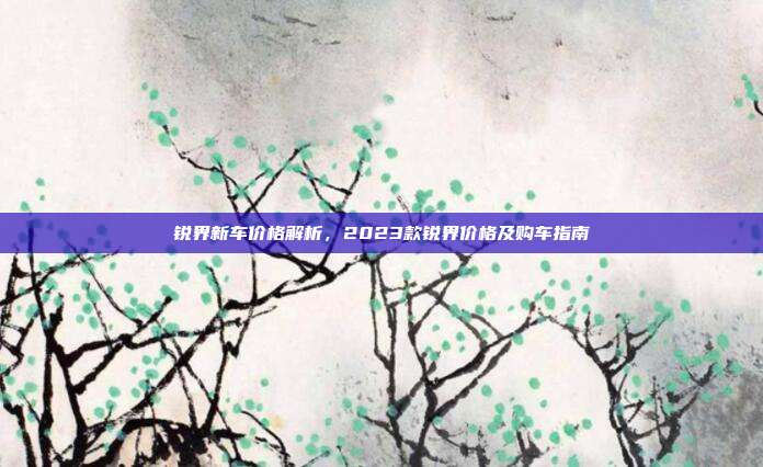 锐界新车价格解析，2023款锐界价格及购车指南