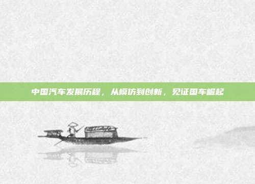 中国汽车发展历程，从模仿到创新，见证国车崛起