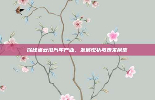 探秘连云港汽车产业，发展现状与未来展望