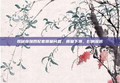 揭秘奇瑞四配套质量问题，质量下滑，影响深远