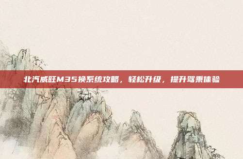 北汽威旺M35换系统攻略，轻松升级，提升驾乘体验