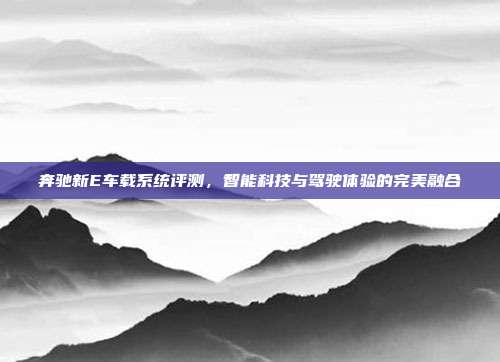 奔驰新E车载系统评测，智能科技与驾驶体验的完美融合