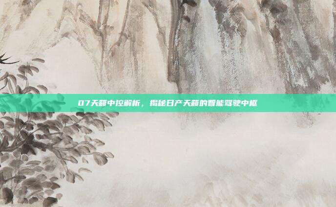 07天籁中控解析，揭秘日产天籁的智能驾驶中枢