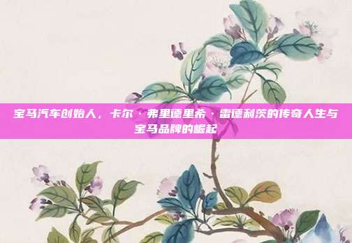 宝马汽车创始人，卡尔·弗里德里希·雷德利茨的传奇人生与宝马品牌的崛起