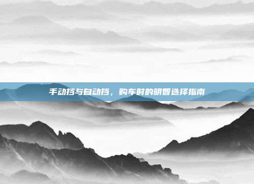 手动挡与自动挡，购车时的明智选择指南