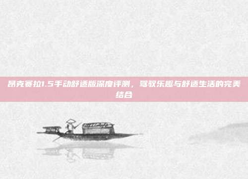 昂克赛拉1.5手动舒适版深度评测，驾驭乐趣与舒适生活的完美结合