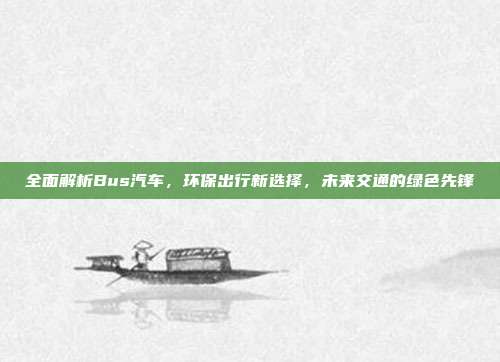 全面解析Bus汽车，环保出行新选择，未来交通的绿色先锋