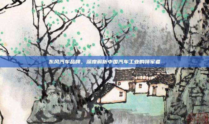 东风汽车品牌，深度解析中国汽车工业的领军者