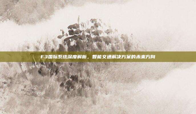 F3国际系统深度解析，智能交通解决方案的未来方向