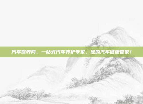 汽车保养网，一站式汽车养护专家，您的汽车健康管家！