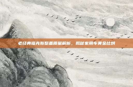 老经典福克斯整备质量解析，揭秘家用车黄金比例