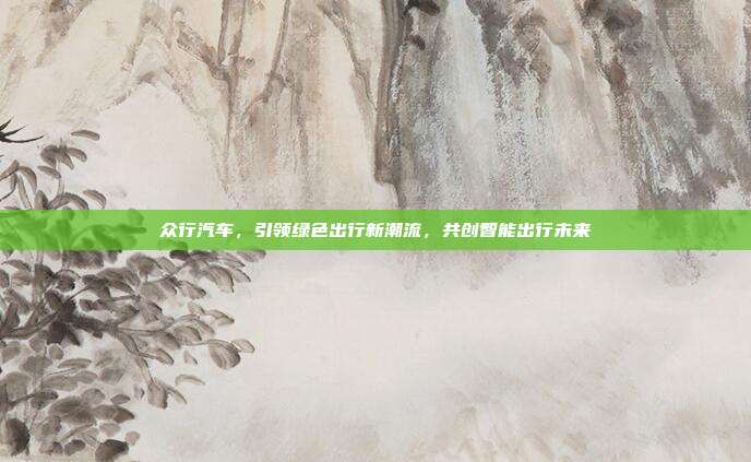 众行汽车，引领绿色出行新潮流，共创智能出行未来