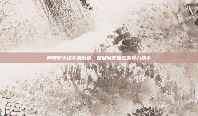 阿特兹中控手机解析，智能驾驶体验的得力助手