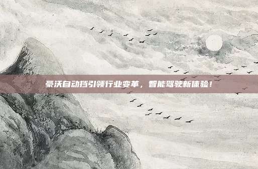 豪沃自动挡引领行业变革，智能驾驶新体验！