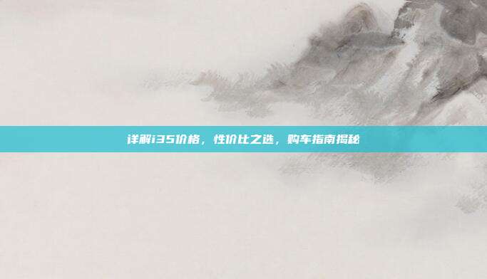详解i35价格，性价比之选，购车指南揭秘