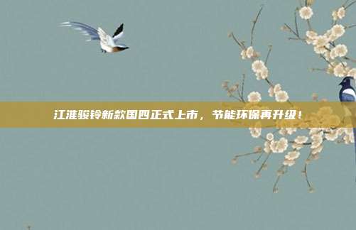 江淮骏铃新款国四正式上市，节能环保再升级！