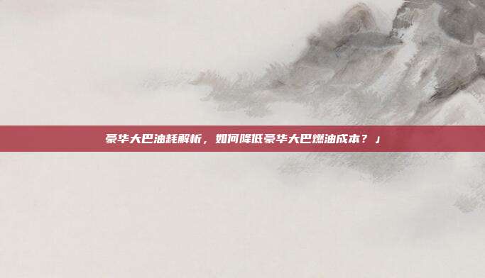 豪华大巴油耗解析，如何降低豪华大巴燃油成本？」