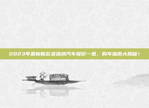 2023年最新新款桑塔纳汽车报价一览，购车指南大揭秘！
