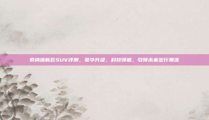 索纳塔新款SUV评测，豪华升级，科技领航，引领未来出行潮流