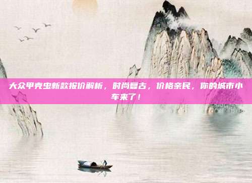 大众甲壳虫新款报价解析，时尚复古，价格亲民，你的城市小车来了！