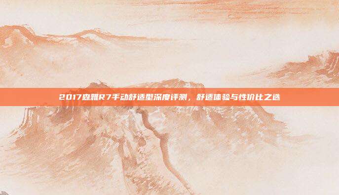 2017森雅R7手动舒适型深度评测，舒适体验与性价比之选