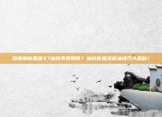 深度解析思维X7油耗表现如何？油耗数据及省油技巧大揭秘！