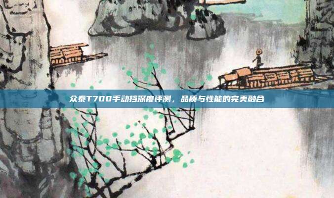 众泰T700手动挡深度评测，品质与性能的完美融合