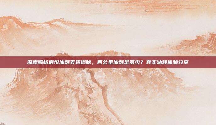 深度解析启悦油耗表现揭秘，百公里油耗是多少？真实油耗体验分享