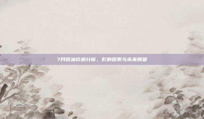 7月原油价格分析，影响因素与未来展望