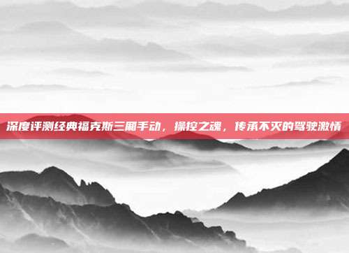 深度评测经典福克斯三厢手动，操控之魂，传承不灭的驾驶激情
